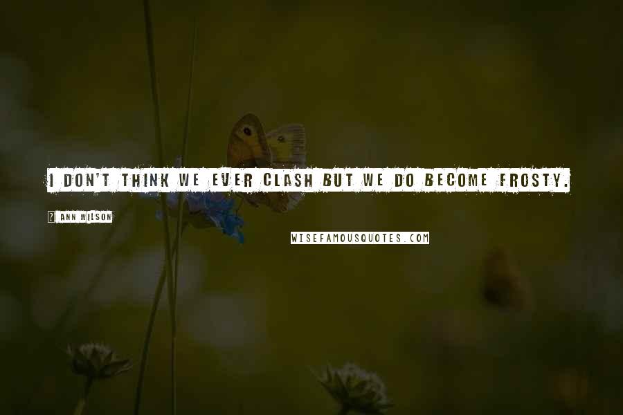Ann Wilson Quotes: I don't think we ever clash but we do become frosty.