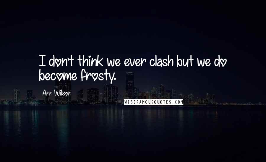 Ann Wilson Quotes: I don't think we ever clash but we do become frosty.