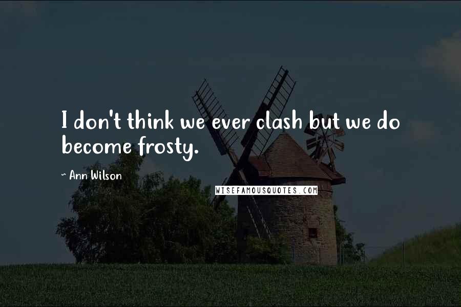 Ann Wilson Quotes: I don't think we ever clash but we do become frosty.