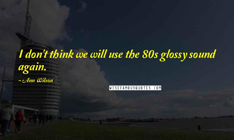 Ann Wilson Quotes: I don't think we will use the 80s glossy sound again.