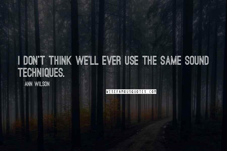 Ann Wilson Quotes: I don't think we'll ever use the same sound techniques.