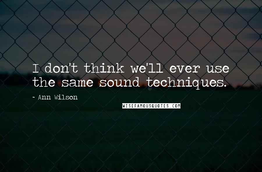 Ann Wilson Quotes: I don't think we'll ever use the same sound techniques.
