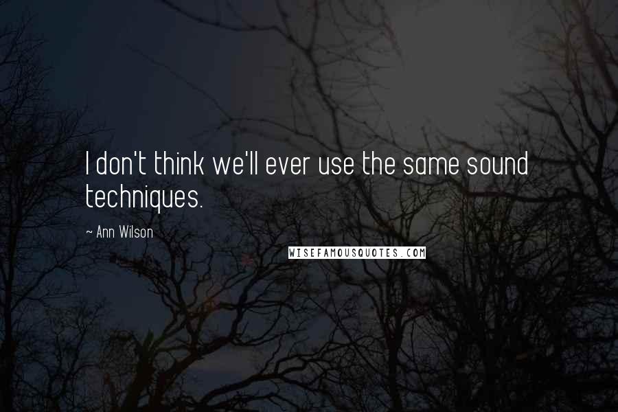 Ann Wilson Quotes: I don't think we'll ever use the same sound techniques.