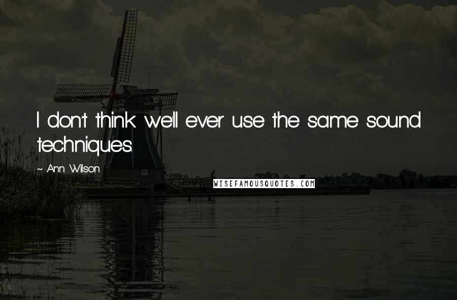 Ann Wilson Quotes: I don't think we'll ever use the same sound techniques.