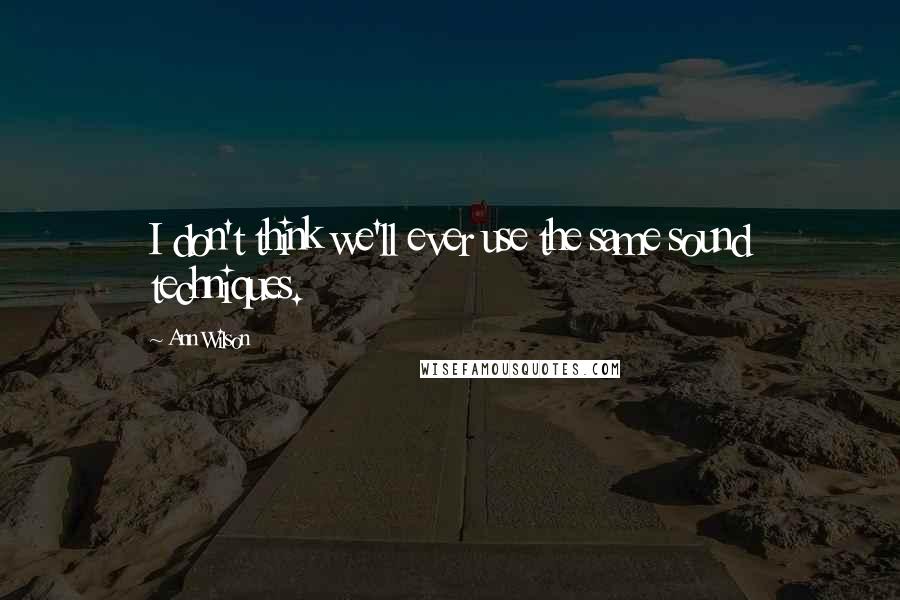 Ann Wilson Quotes: I don't think we'll ever use the same sound techniques.