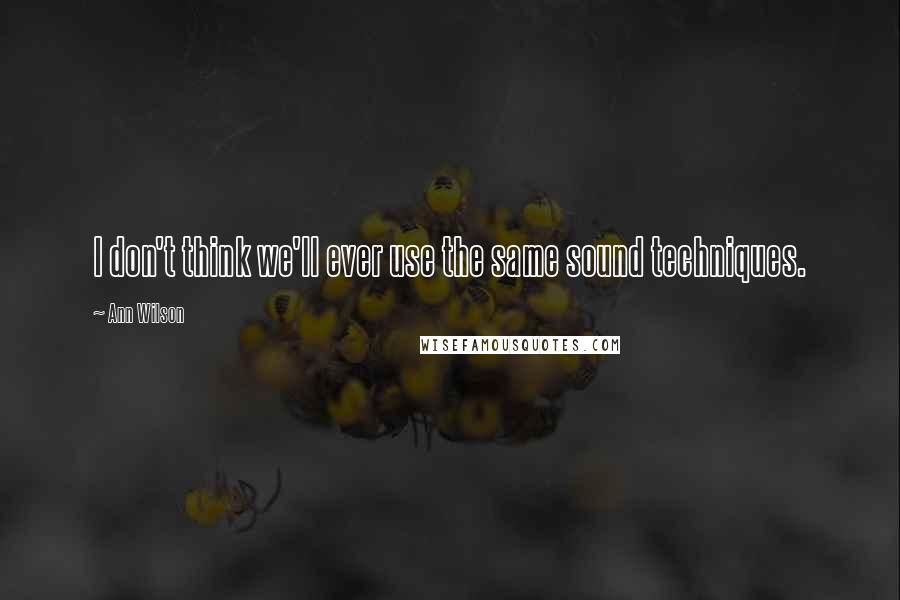 Ann Wilson Quotes: I don't think we'll ever use the same sound techniques.