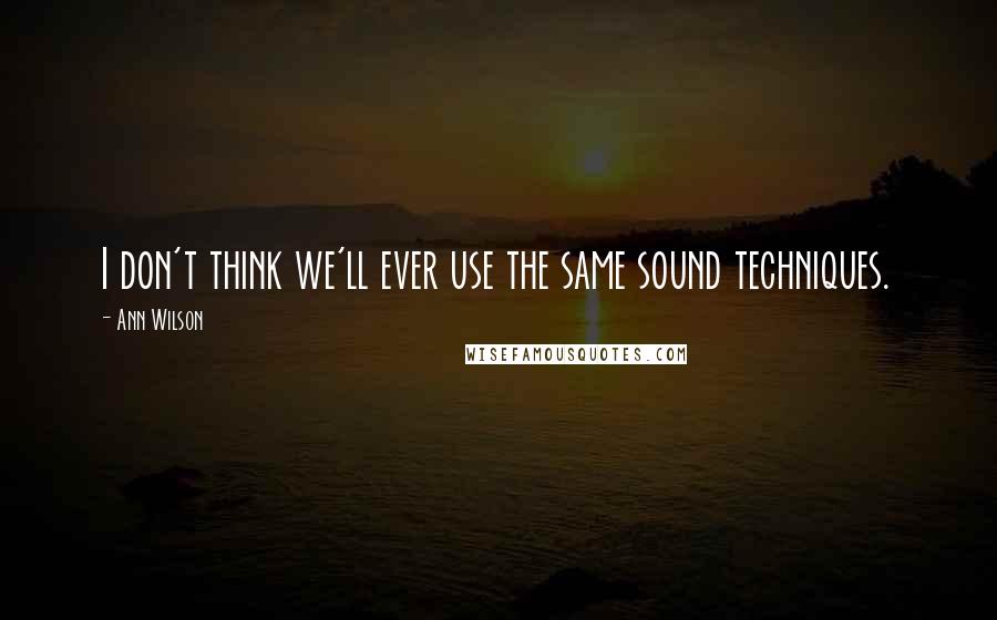 Ann Wilson Quotes: I don't think we'll ever use the same sound techniques.