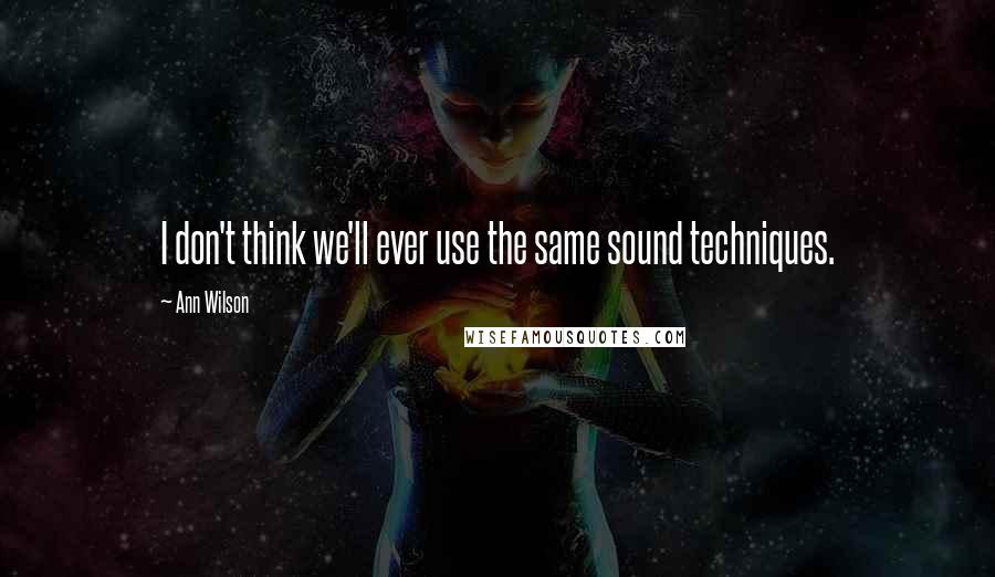 Ann Wilson Quotes: I don't think we'll ever use the same sound techniques.