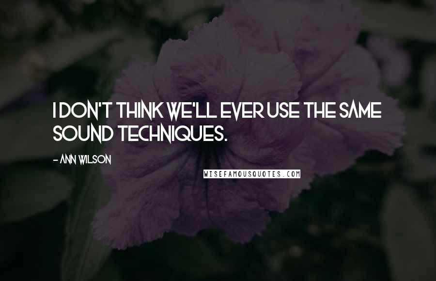 Ann Wilson Quotes: I don't think we'll ever use the same sound techniques.