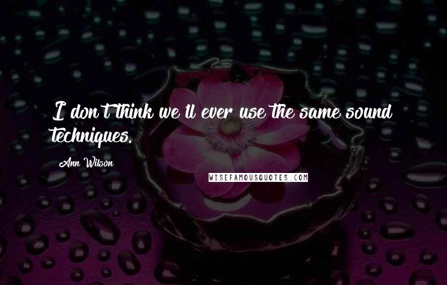 Ann Wilson Quotes: I don't think we'll ever use the same sound techniques.