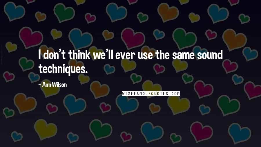 Ann Wilson Quotes: I don't think we'll ever use the same sound techniques.