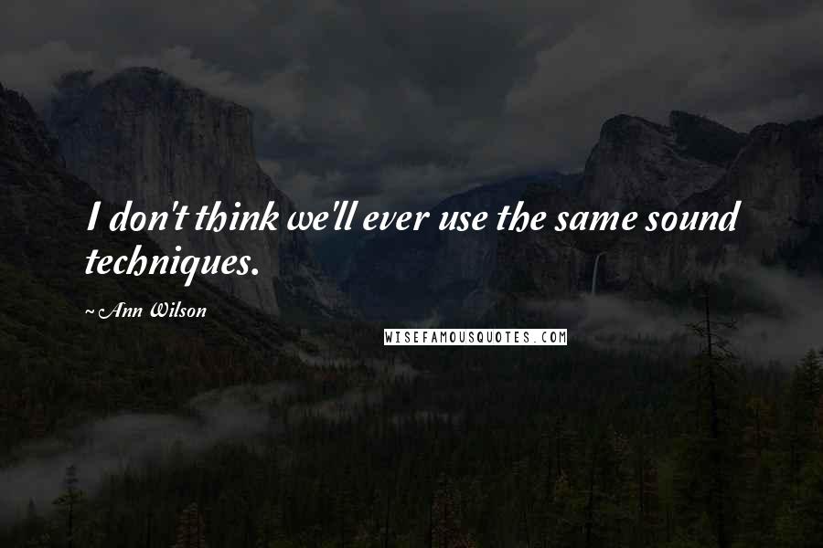 Ann Wilson Quotes: I don't think we'll ever use the same sound techniques.