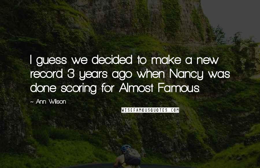 Ann Wilson Quotes: I guess we decided to make a new record 3 years ago when Nancy was done scoring for Almost Famous.