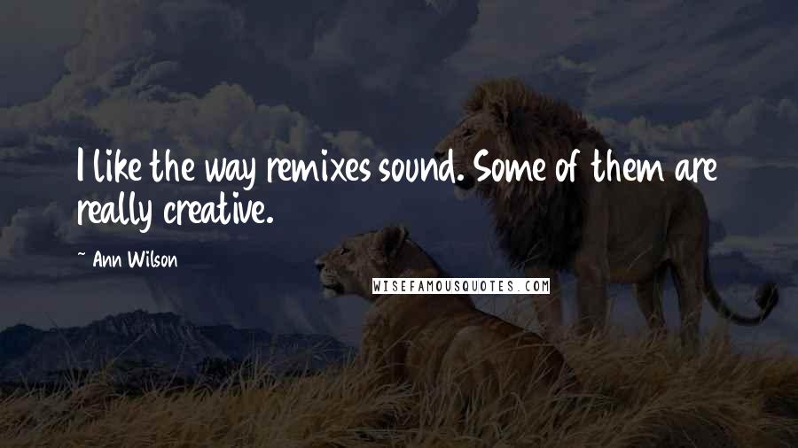 Ann Wilson Quotes: I like the way remixes sound. Some of them are really creative.