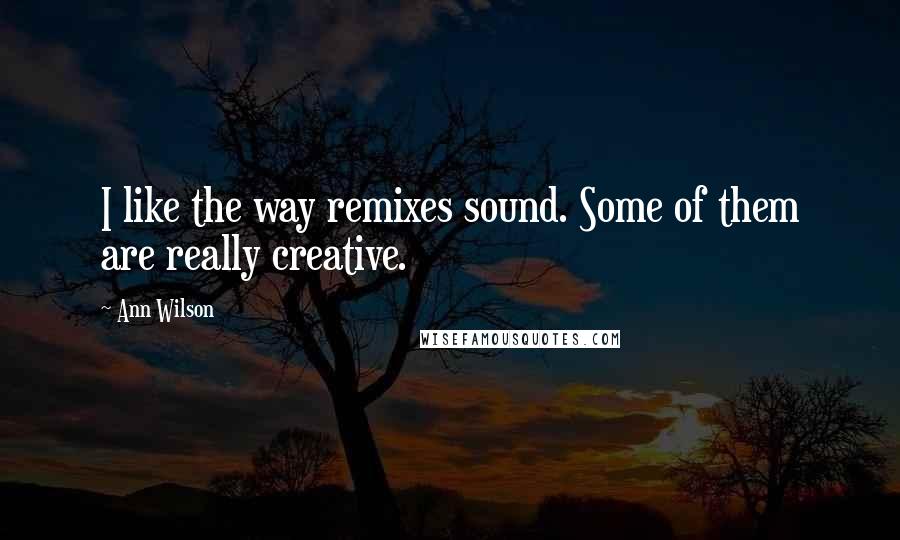 Ann Wilson Quotes: I like the way remixes sound. Some of them are really creative.