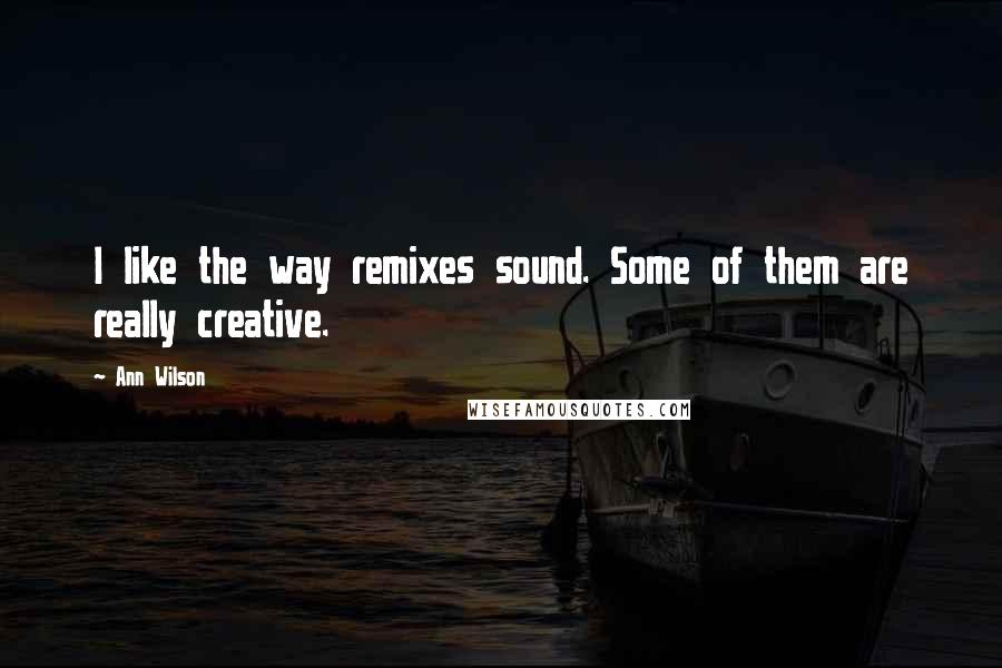 Ann Wilson Quotes: I like the way remixes sound. Some of them are really creative.