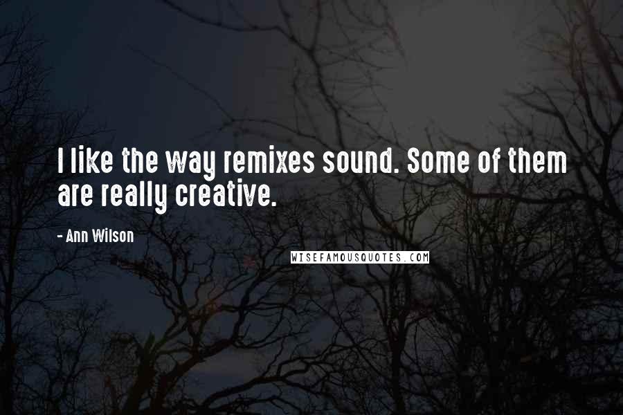 Ann Wilson Quotes: I like the way remixes sound. Some of them are really creative.