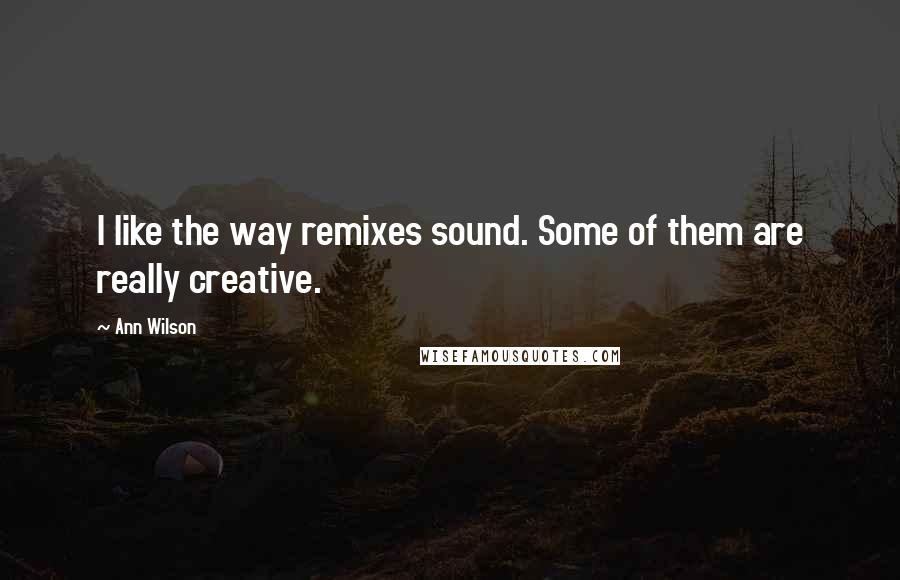 Ann Wilson Quotes: I like the way remixes sound. Some of them are really creative.