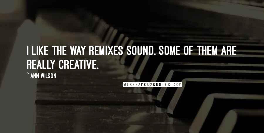 Ann Wilson Quotes: I like the way remixes sound. Some of them are really creative.