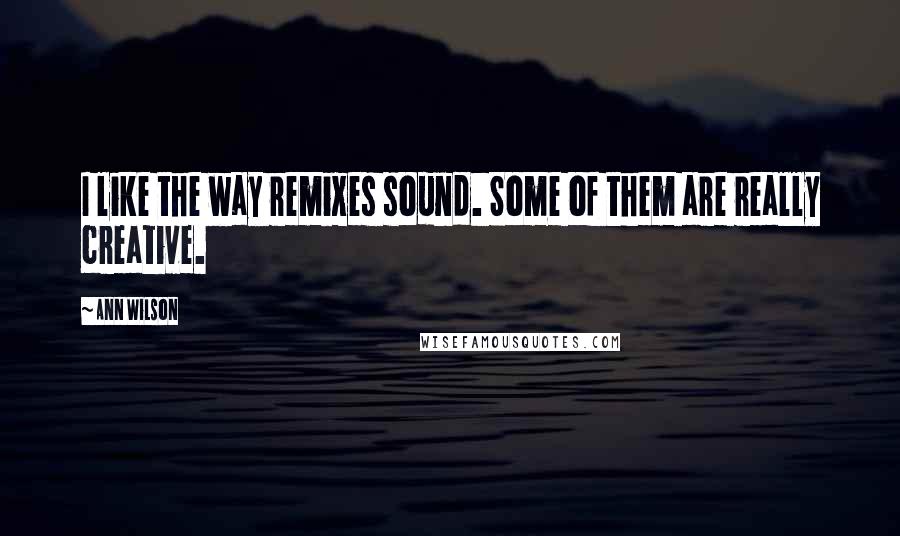 Ann Wilson Quotes: I like the way remixes sound. Some of them are really creative.