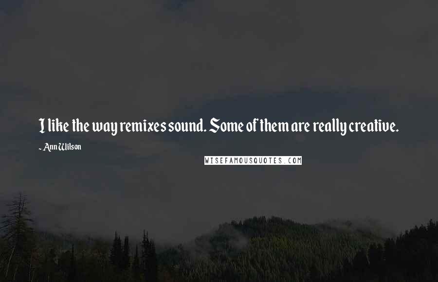 Ann Wilson Quotes: I like the way remixes sound. Some of them are really creative.