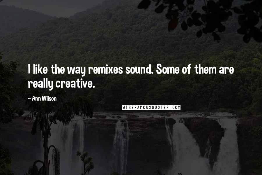 Ann Wilson Quotes: I like the way remixes sound. Some of them are really creative.