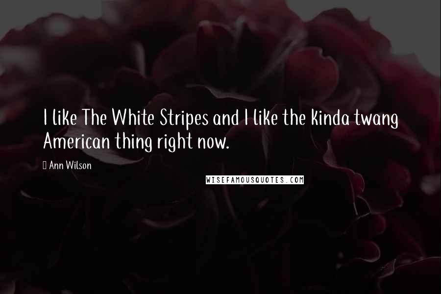 Ann Wilson Quotes: I like The White Stripes and I like the kinda twang American thing right now.