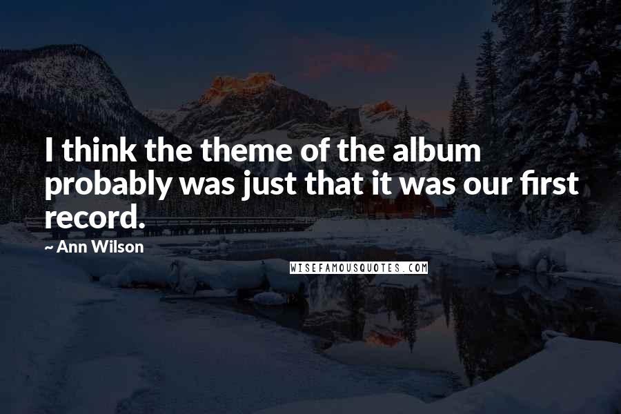 Ann Wilson Quotes: I think the theme of the album probably was just that it was our first record.