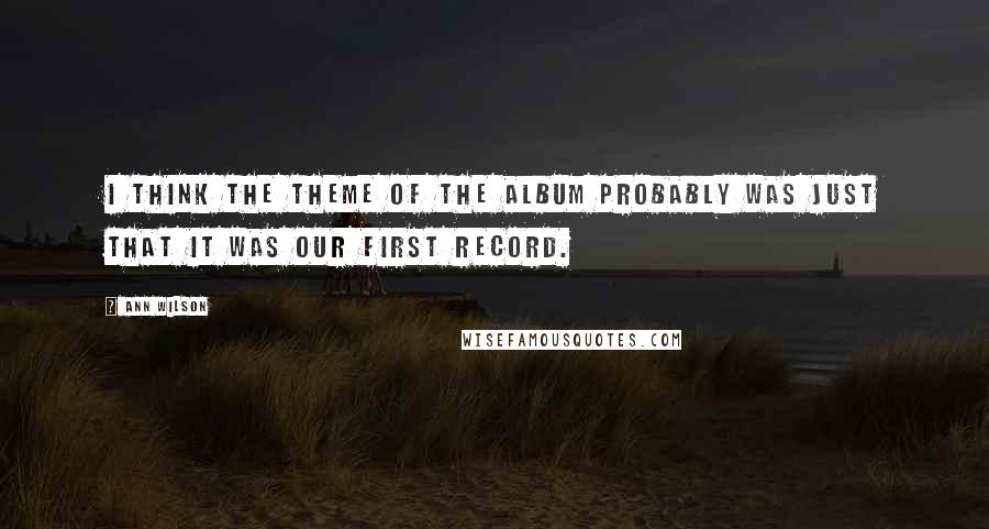 Ann Wilson Quotes: I think the theme of the album probably was just that it was our first record.