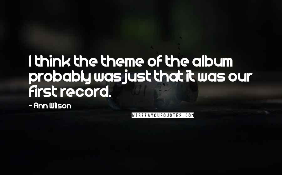 Ann Wilson Quotes: I think the theme of the album probably was just that it was our first record.