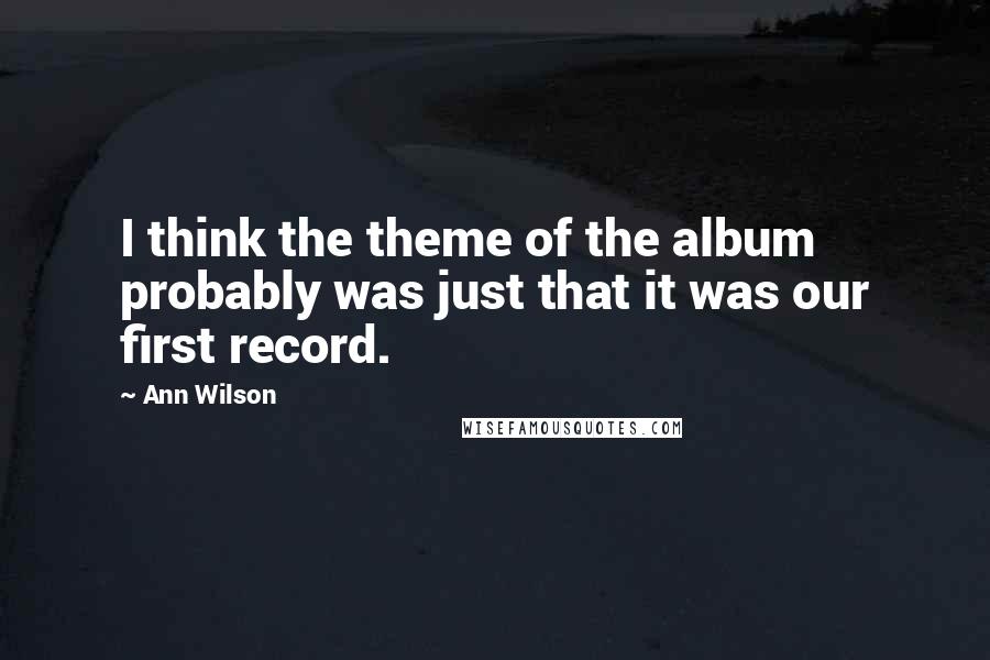 Ann Wilson Quotes: I think the theme of the album probably was just that it was our first record.