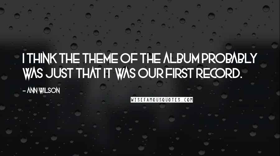 Ann Wilson Quotes: I think the theme of the album probably was just that it was our first record.