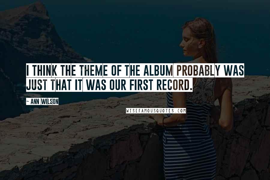 Ann Wilson Quotes: I think the theme of the album probably was just that it was our first record.