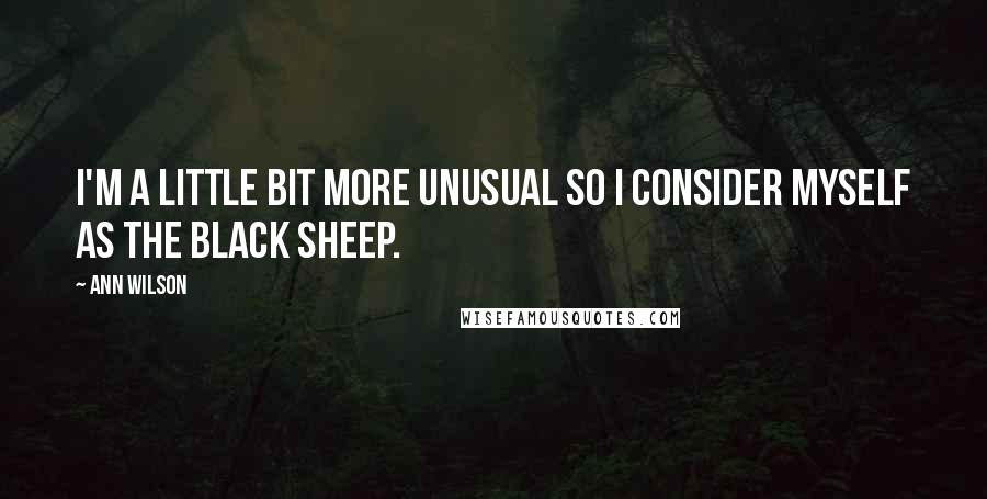 Ann Wilson Quotes: I'm a little bit more unusual so I consider myself as the black sheep.