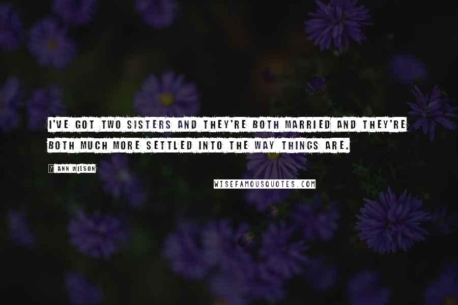 Ann Wilson Quotes: I've got two sisters and they're both married and they're both much more settled into the way things are.