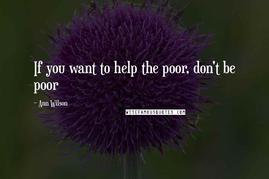 Ann Wilson Quotes: If you want to help the poor, don't be poor