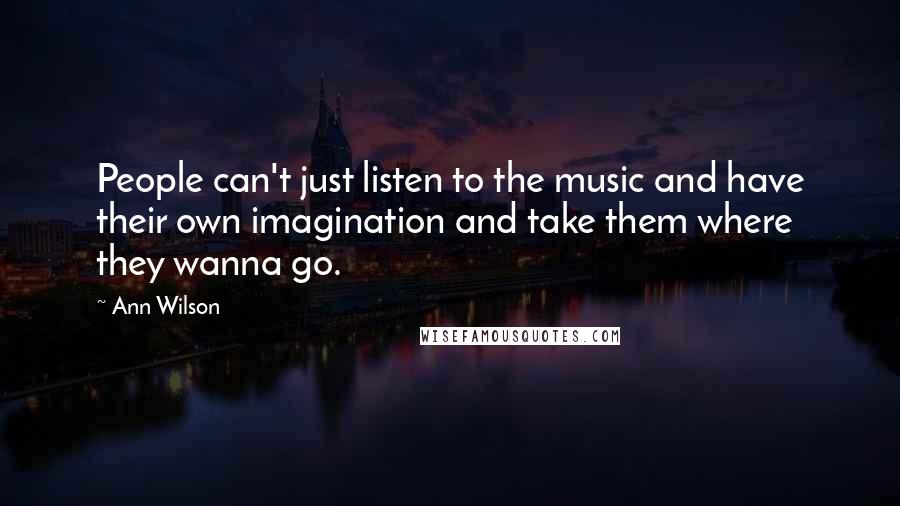 Ann Wilson Quotes: People can't just listen to the music and have their own imagination and take them where they wanna go.