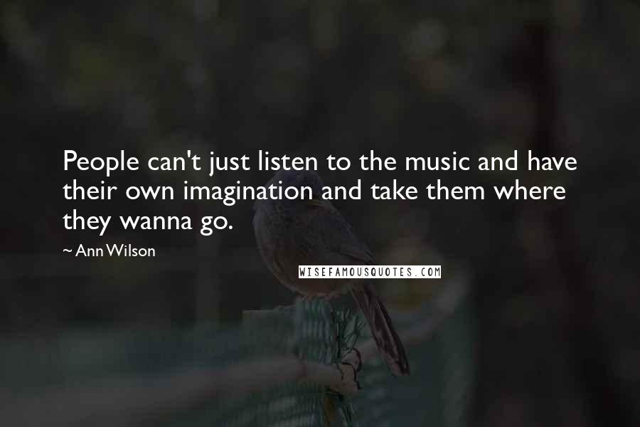 Ann Wilson Quotes: People can't just listen to the music and have their own imagination and take them where they wanna go.