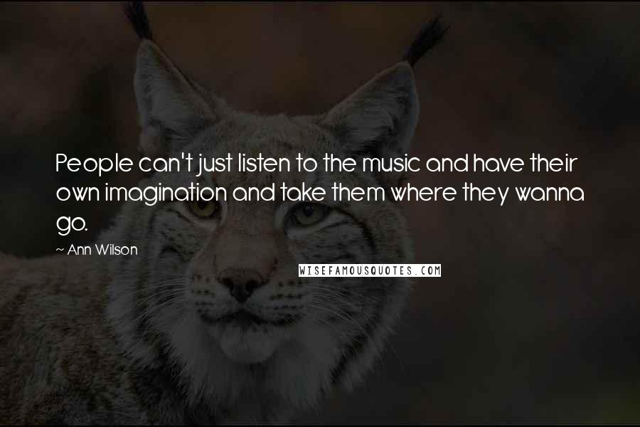 Ann Wilson Quotes: People can't just listen to the music and have their own imagination and take them where they wanna go.