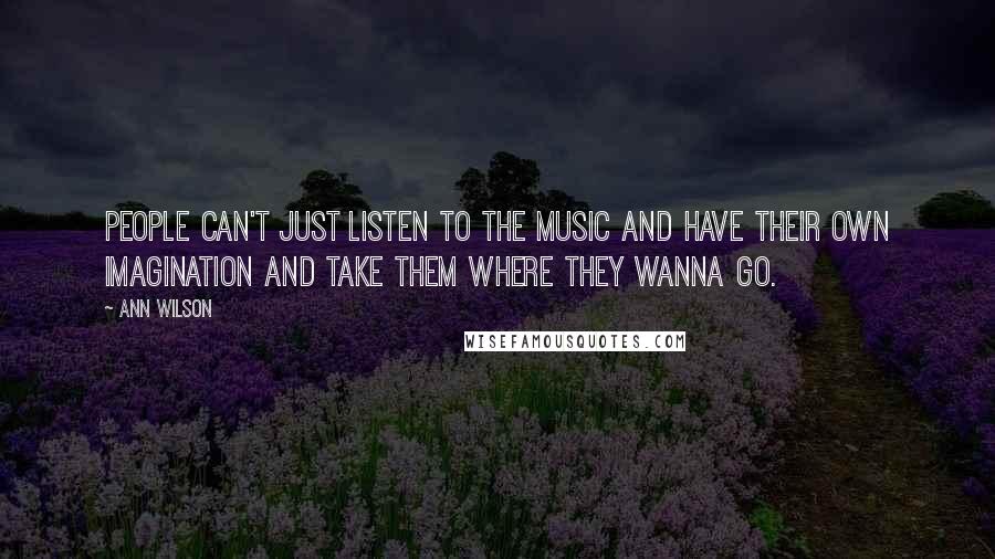 Ann Wilson Quotes: People can't just listen to the music and have their own imagination and take them where they wanna go.