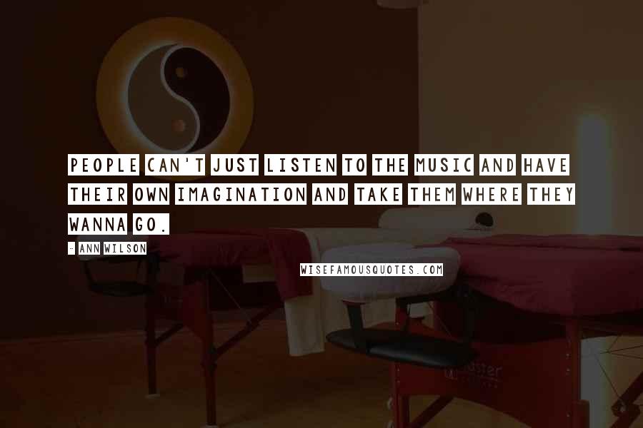 Ann Wilson Quotes: People can't just listen to the music and have their own imagination and take them where they wanna go.