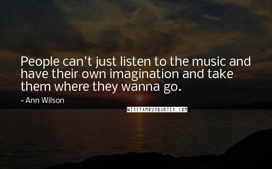 Ann Wilson Quotes: People can't just listen to the music and have their own imagination and take them where they wanna go.