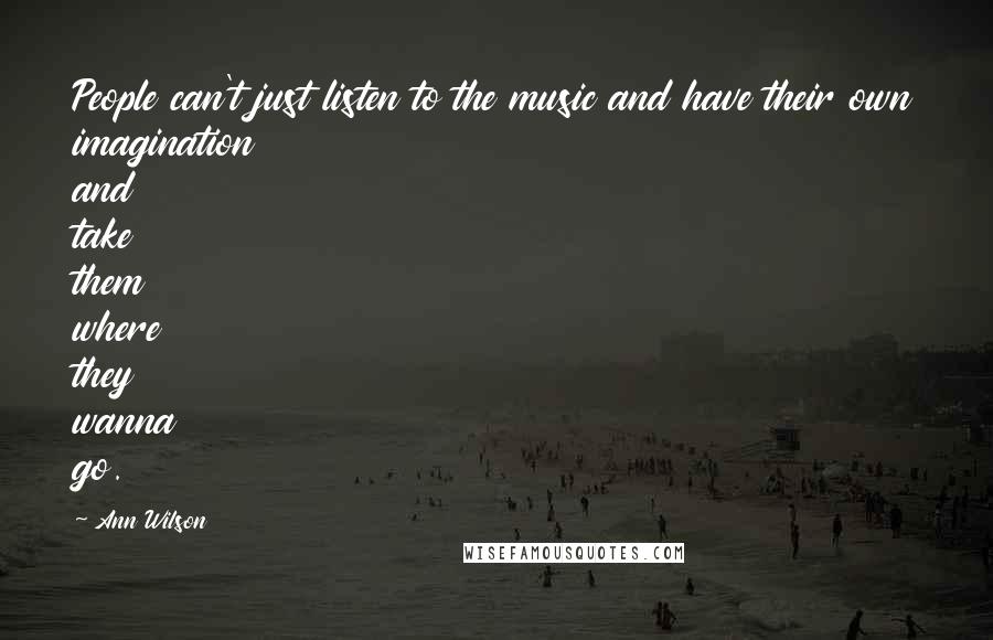 Ann Wilson Quotes: People can't just listen to the music and have their own imagination and take them where they wanna go.