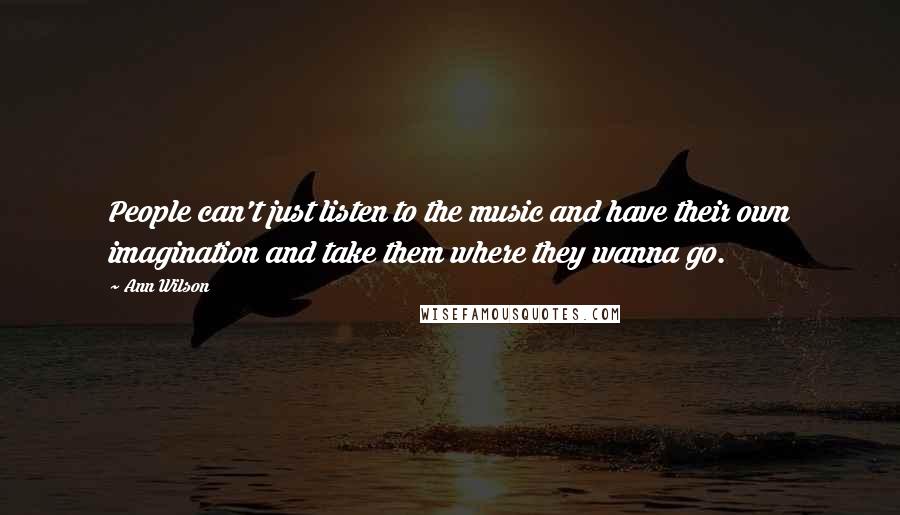 Ann Wilson Quotes: People can't just listen to the music and have their own imagination and take them where they wanna go.