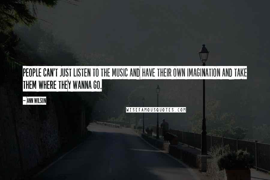 Ann Wilson Quotes: People can't just listen to the music and have their own imagination and take them where they wanna go.