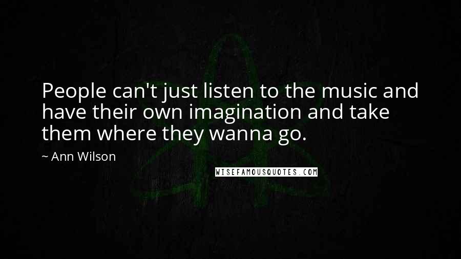 Ann Wilson Quotes: People can't just listen to the music and have their own imagination and take them where they wanna go.