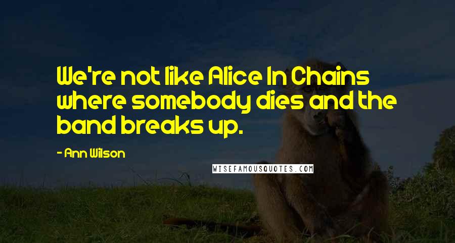 Ann Wilson Quotes: We're not like Alice In Chains where somebody dies and the band breaks up.