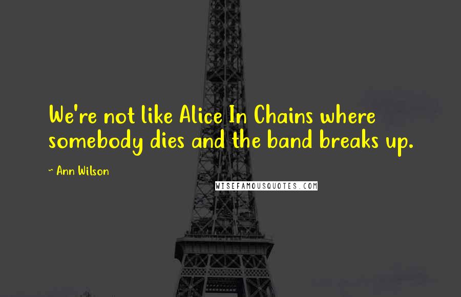 Ann Wilson Quotes: We're not like Alice In Chains where somebody dies and the band breaks up.