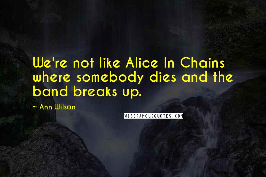 Ann Wilson Quotes: We're not like Alice In Chains where somebody dies and the band breaks up.