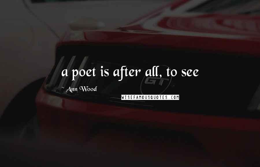 Ann Wood Quotes: a poet is after all, to see